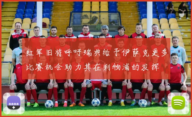 红军旧将呼吁瑞典给予伊萨克更多比赛机会助力其在利物浦的发挥