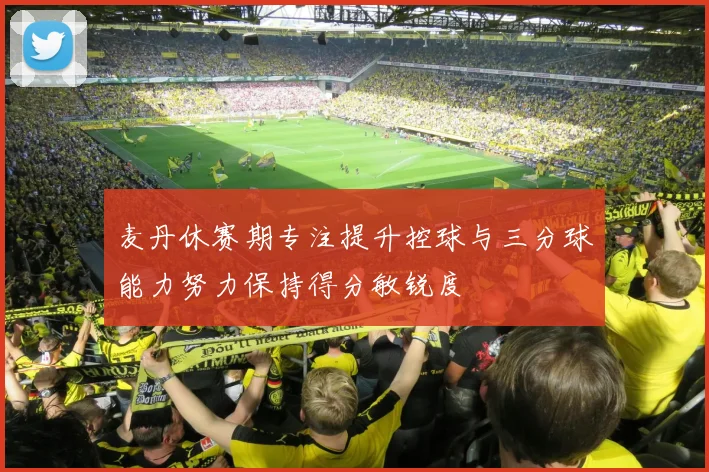 麦丹休赛期专注提升控球与三分球能力努力保持得分敏锐度