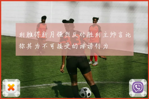利雅得新月强烈反对胜利主帅言论称其为不可接受的诽谤行为