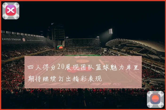 四人得分20展现团队篮球魅力库里期待继续打出精彩表现