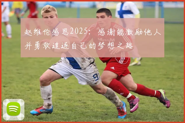 赵维伦感恩2025：感谢能激励他人并勇敢追逐自己的梦想之路