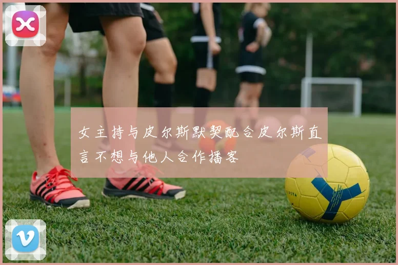 女主持与皮尔斯默契配合皮尔斯直言不想与他人合作播客