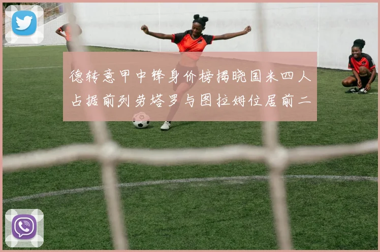德转意甲中锋身价榜揭晓国米四人占据前列劳塔罗与图拉姆位居前二