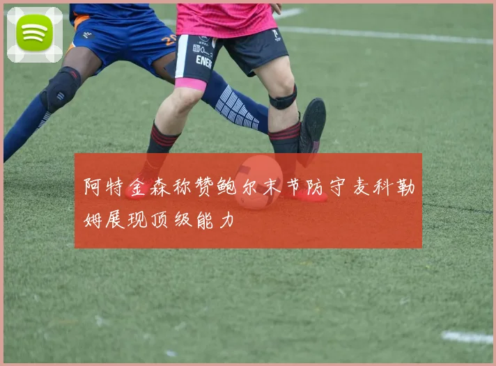 阿特金森称赞鲍尔末节防守麦科勒姆展现顶级能力
