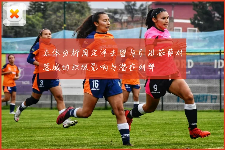 东体分析周定洋去留与引进茹萨对蓉城的积极影响与潜在利弊