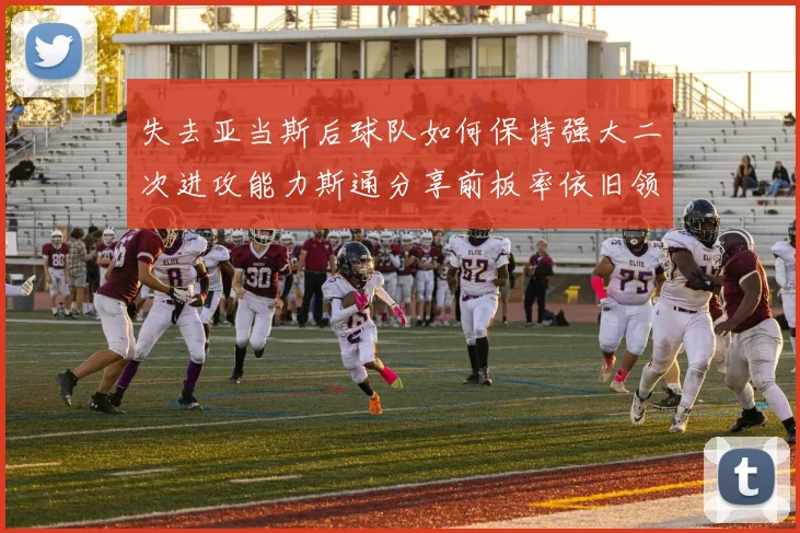 失去亚当斯后球队如何保持强大二次进攻能力斯通分享前板率依旧领先的秘诀