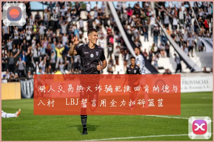 湖人交易热火诈骗犯换回肯纳德与八村塁LBJ誓言用全力扣碎篮筐