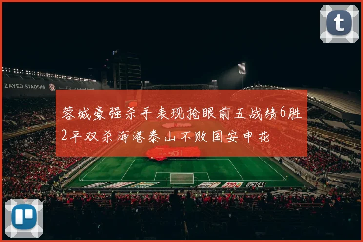 蓉城豪强杀手表现抢眼前五战绩6胜2平双杀海港泰山不败国安申花