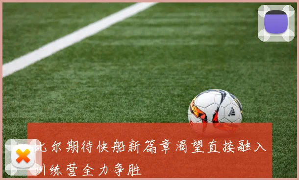 比尔期待快船新篇章渴望直接融入训练营全力争胜