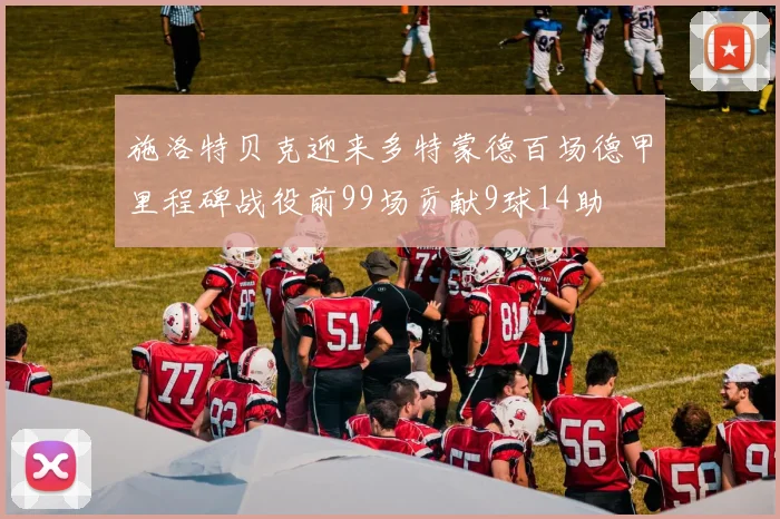 施洛特贝克迎来多特蒙德百场德甲里程碑战役前99场贡献9球14助