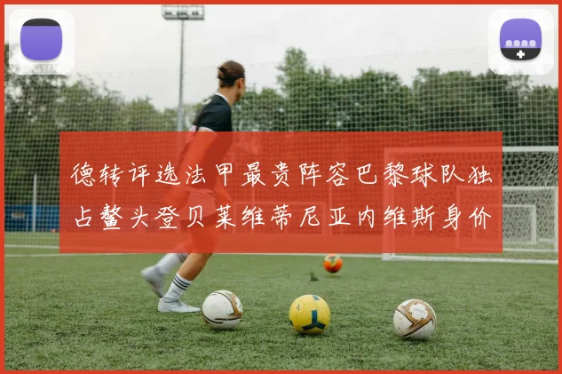 德转评选法甲最贵阵容巴黎球队独占鳌头登贝莱维蒂尼亚内维斯身价破亿