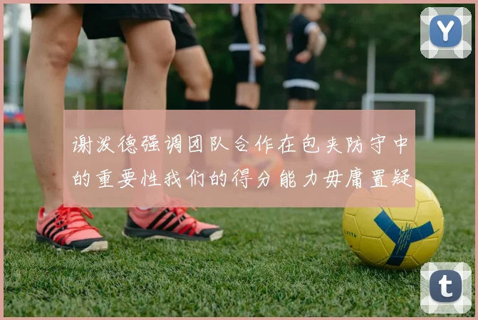 谢泼德强调团队合作在包夹防守中的重要性我们的得分能力毋庸置疑