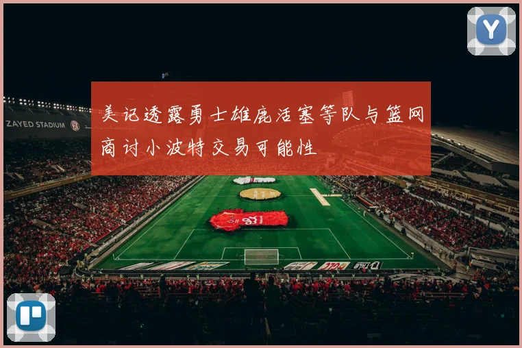 美记透露勇士雄鹿活塞等队与篮网商讨小波特交易可能性