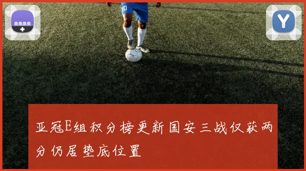 亚冠E组积分榜更新国安三战仅获两分仍居垫底位置