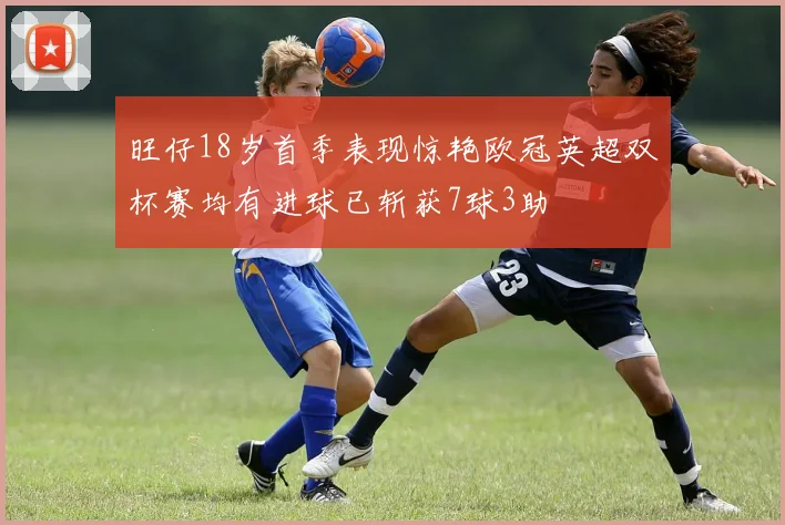 旺仔18岁首季表现惊艳欧冠英超双杯赛均有进球已斩获7球3助
