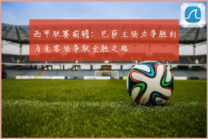 西甲联赛前瞻：巴萨主场力争胜利马竞客场争取全胜之路