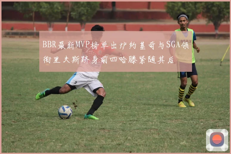 BBR最新MVP榜单出炉约基奇与SGA领衔里夫斯跻身前四哈滕紧随其后
