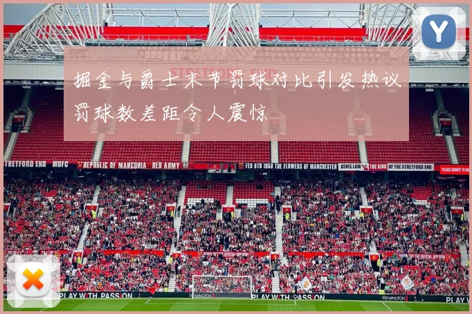 掘金与爵士末节罚球对比引发热议罚球数差距令人震惊