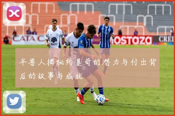 半兽人揭秘约基奇的潜力与付出背后的故事与成就