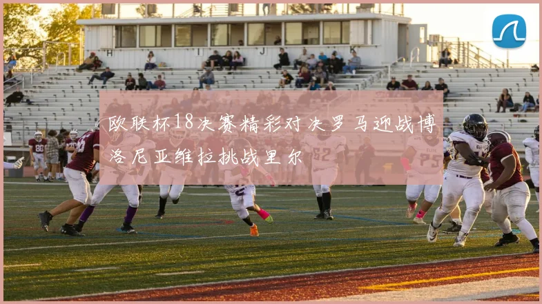 欧联杯18决赛精彩对决罗马迎战博洛尼亚维拉挑战里尔