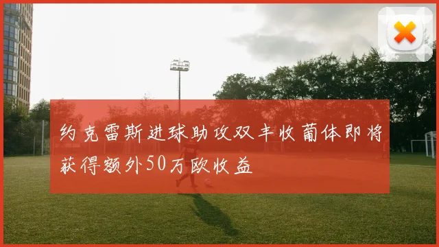 约克雷斯进球助攻双丰收葡体即将获得额外50万欧收益