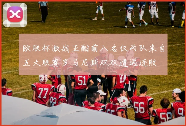 欧联杯激战正酣前八名仅两队来自五大联赛罗马尼斯双双遭遇连败