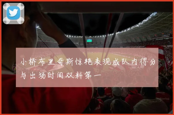 小桥布里奇斯惊艳表现成队内得分与出场时间双料第一