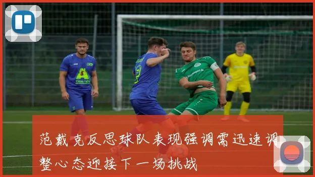 范戴克反思球队表现强调需迅速调整心态迎接下一场挑战