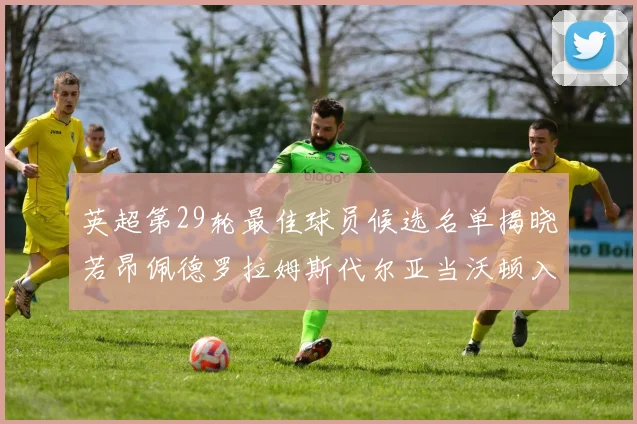 英超第29轮最佳球员候选名单揭晓若昂佩德罗拉姆斯代尔亚当沃顿入围