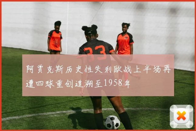 阿贾克斯历史性失利欧战上半场再遭四球重创追溯至1958年