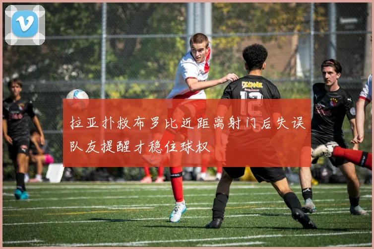 拉亚扑救布罗比近距离射门后失误队友提醒才稳住球权