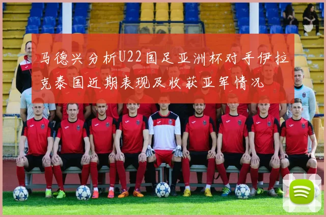 马德兴分析U22国足亚洲杯对手伊拉克泰国近期表现及收获亚军情况