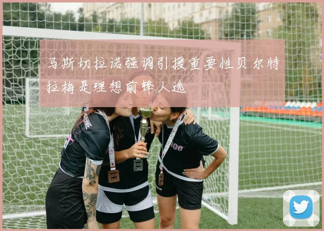 马斯切拉诺强调引援重要性贝尔特拉梅是理想前锋人选