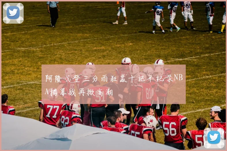阿隆戈登三分雨狂轰十记平纪录NBA揭幕战再掀高潮
