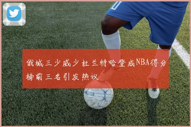 俄城三少威少杜兰特哈登成NBA得分榜前三名引发热议