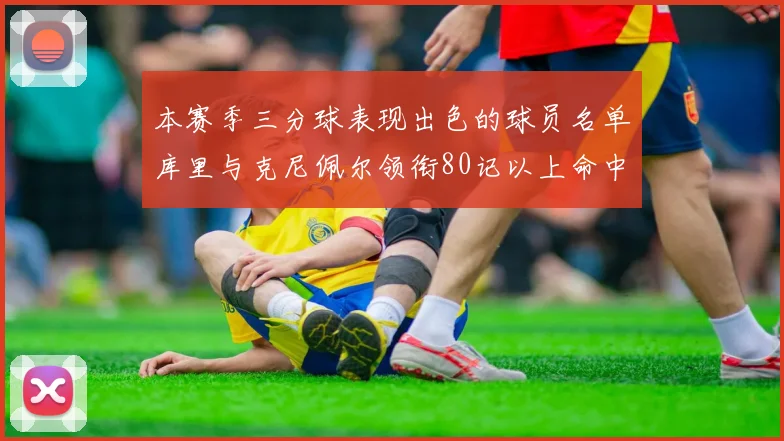本赛季三分球表现出色的球员名单库里与克尼佩尔领衔80记以上命中率超40