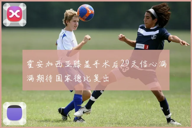 霍安加西亚膝盖手术后29天信心满满期待国家德比复出