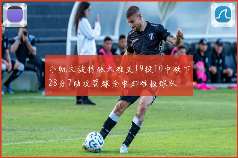 小凯文波特独木难支19投10中砍下28分7助攻罚球全中却难救球队