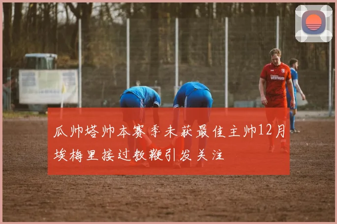 瓜帅塔帅本赛季未获最佳主帅12月埃梅里接过教鞭引发关注