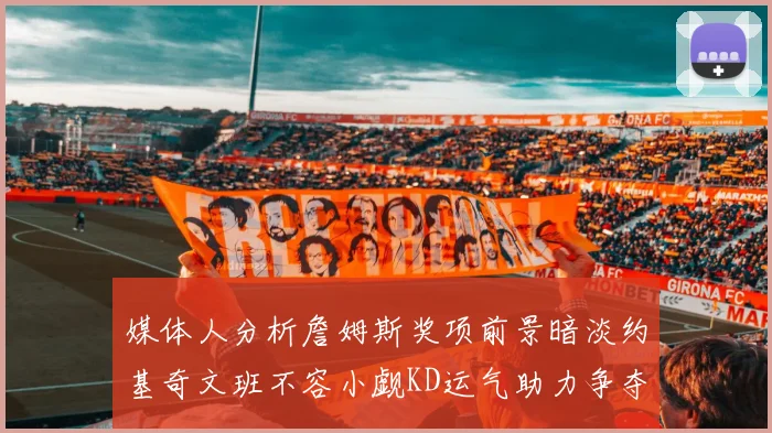 媒体人分析詹姆斯奖项前景暗淡约基奇文班不容小觑KD运气助力争夺一阵