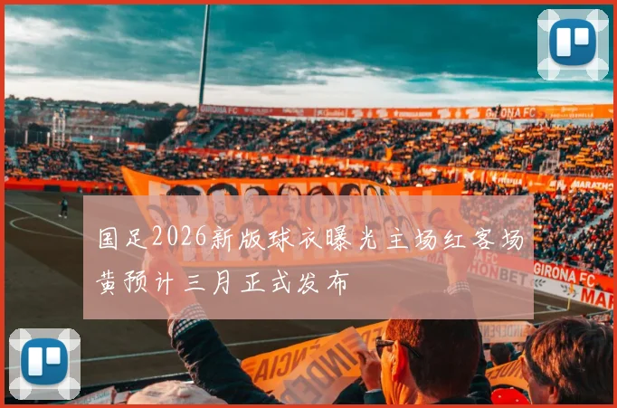 国足2026新版球衣曝光主场红客场黄预计三月正式发布